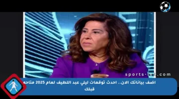 أضف بياناتك الآن.. أحدث توقعات ليلى عبد اللطيف لعام 2025 متاحة قبلك